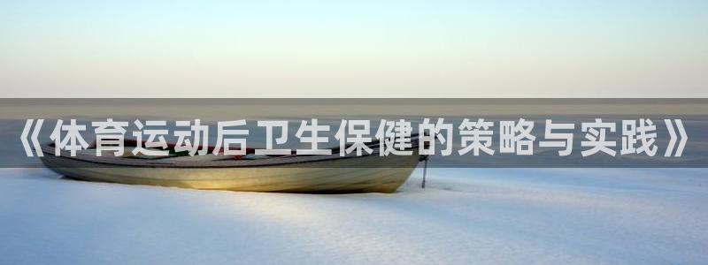 鲸鱼体育nba68：《体育运动后卫生保健的策略与实践》