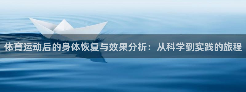 鲸鱼体育手机版软件特色：体育运动后的身体恢复与效果分析：从科学到实践的旅程