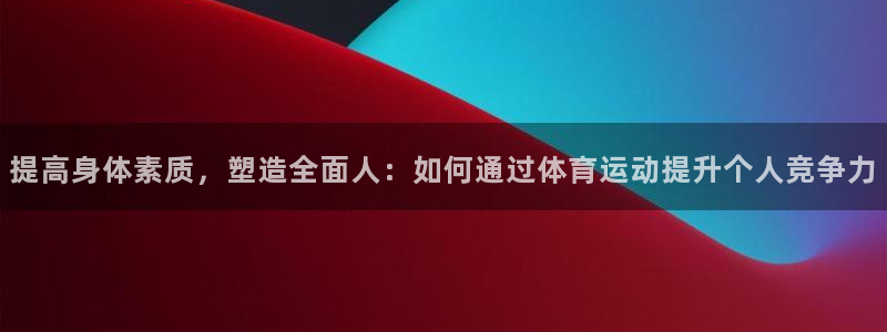 鲸鱼体育是不是正规平台：提高身体素质，塑造全面人：如何通过体育运动提升个人竞争力