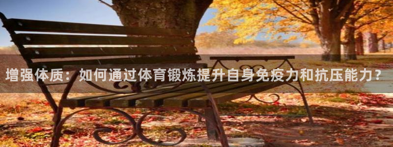 鲸鱼体育陈艺菲聊球：增强体质：如何通过体育锻炼提升自身免疫力和抗压能力？