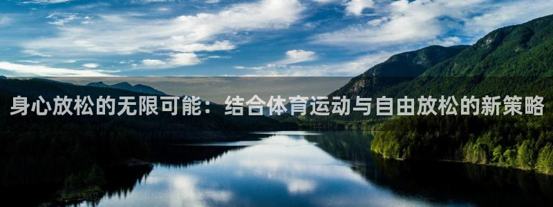 鲸鱼体育客服联系方式：身心放松的无限可能：结合体育运动与自由放松的新策略