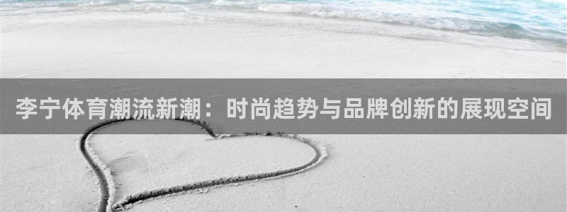 鲸鱼体育比赛直播：李宁体育潮流新潮：时尚趋势与品牌创新的展现空间